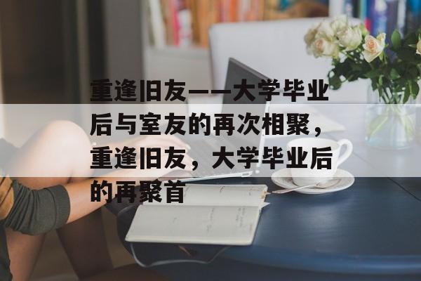 重逢旧友——大学毕业后与室友的再次相聚，重逢旧友，大学毕业后的再聚首