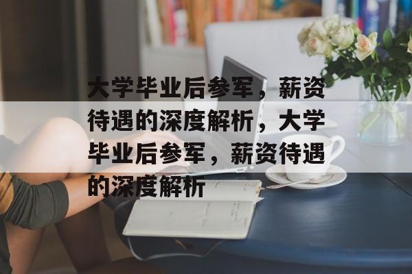 大学毕业后参军，薪资待遇的深度解析，大学毕业后参军，薪资待遇的深度解析