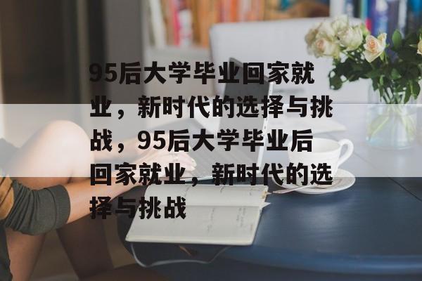 95后大学毕业回家就业，新时代的选择与挑战，95后大学毕业后回家就业，新时代的选择与挑战