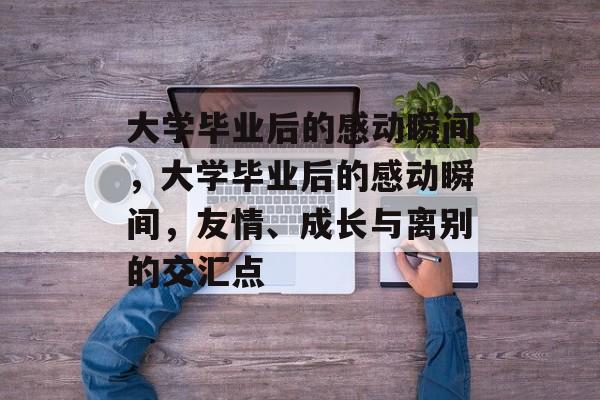 大学毕业后的感动瞬间，大学毕业后的感动瞬间，友情、成长与离别的交汇点