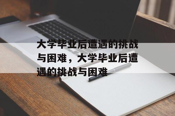 大学毕业后遭遇的挑战与困难，大学毕业后遭遇的挑战与困难