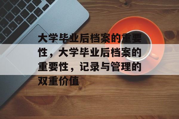 大学毕业后档案的重要性，大学毕业后档案的重要性，记录与管理的双重价值