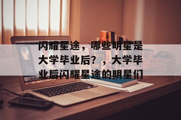 闪耀星途，哪些明星是大学毕业后？，大学毕业后闪耀星途的明星们