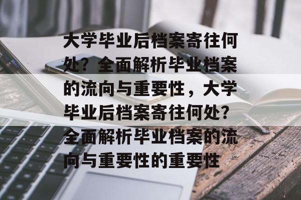 大学毕业后档案寄往何处？全面解析毕业档案的流向与重要性，大学毕业后档案寄往何处？全面解析毕业档案的流向与重要性的重要性