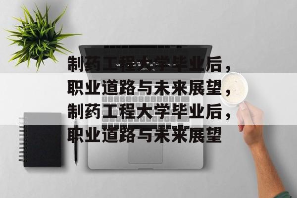 制药工程大学毕业后，职业道路与未来展望，制药工程大学毕业后，职业道路与未来展望