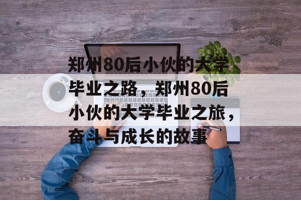 郑州80后小伙的大学毕业之路，郑州80后小伙的大学毕业之旅，奋斗与成长的故事