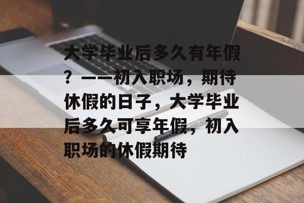 大学毕业后多久有年假？——初入职场，期待休假的日子，大学毕业后多久可享年假，初入职场的休假期待