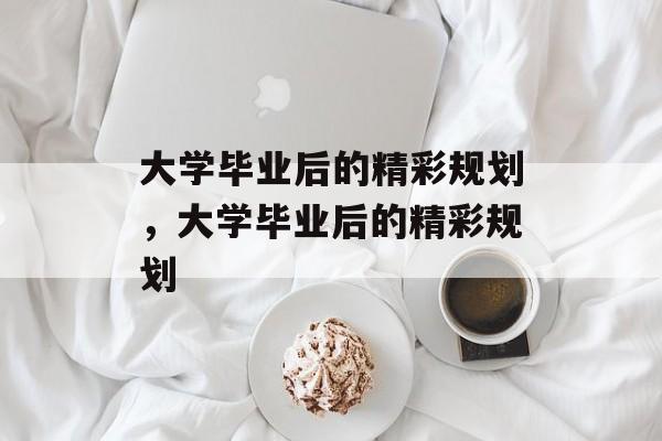 大学毕业后的精彩规划，大学毕业后的精彩规划