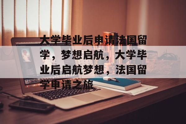 大学毕业后申请法国留学，梦想启航，大学毕业后启航梦想，法国留学申请之旅