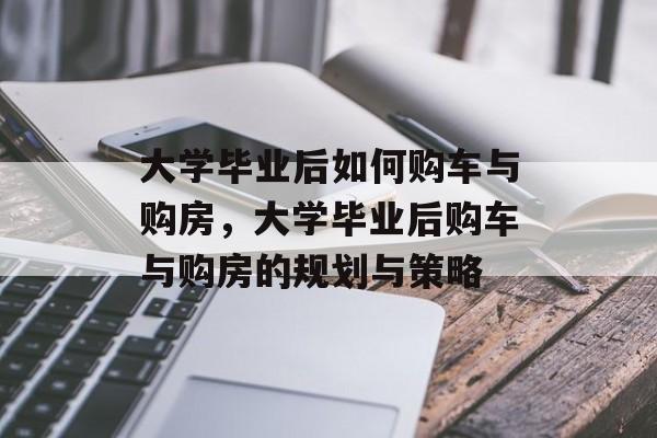 大学毕业后如何购车与购房，大学毕业后购车与购房的规划与策略