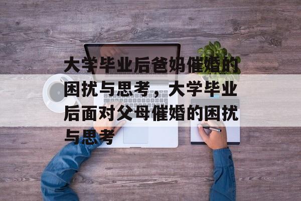 大学毕业后爸妈催婚的困扰与思考，大学毕业后面对父母催婚的困扰与思考