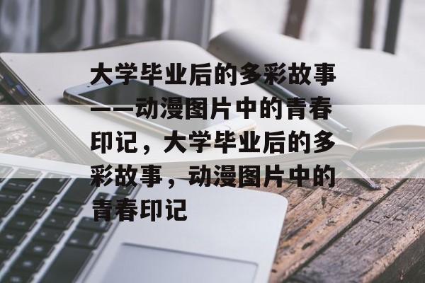 大学毕业后的多彩故事——动漫图片中的青春印记，大学毕业后的多彩故事，动漫图片中的青春印记