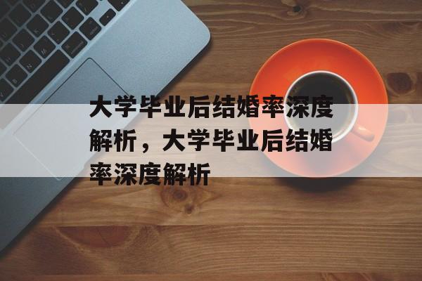 大学毕业后结婚率深度解析，大学毕业后结婚率深度解析