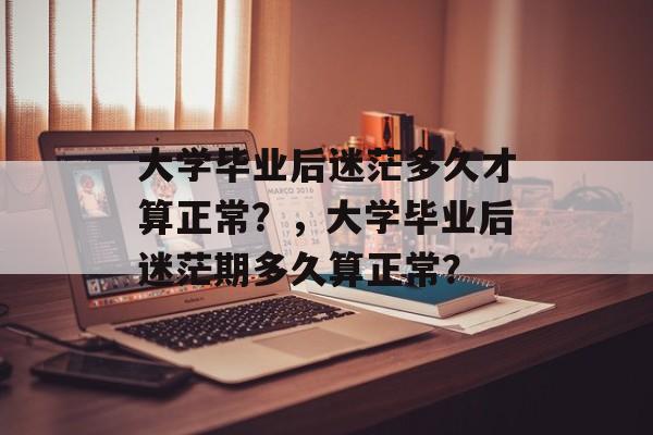 大学毕业后迷茫多久才算正常？，大学毕业后迷茫期多久算正常？