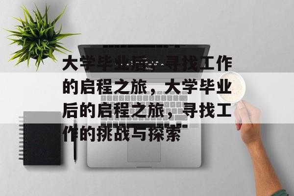 大学毕业后，寻找工作的启程之旅，大学毕业后的启程之旅，寻找工作的挑战与探索