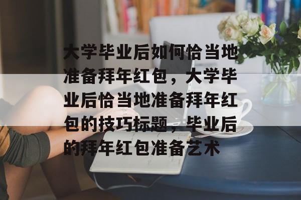 大学毕业后如何恰当地准备拜年红包，大学毕业后恰当地准备拜年红包的技巧标题，毕业后的拜年红包准备艺术