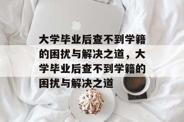 大学毕业后查不到学籍的困扰与解决之道，大学毕业后查不到学籍的困扰与解决之道