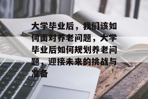 大学毕业后，我们该如何面对养老问题，大学毕业后如何规划养老问题，迎接未来的挑战与准备