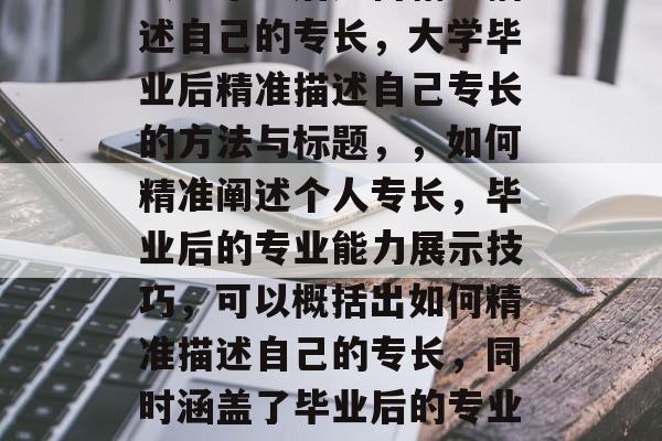 大学毕业后如何精准描述自己的专长，大学毕业后精准描述自己专长的方法与标题，，如何精准阐述个人专长，毕业后的专业能力展示技巧，可以概括出如何精准描述自己的专长，同时涵盖了毕业后的专业能力展示的技巧。