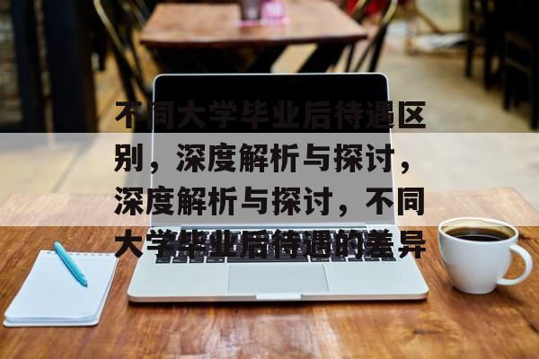 不同大学毕业后待遇区别，深度解析与探讨，深度解析与探讨，不同大学毕业后待遇的差异