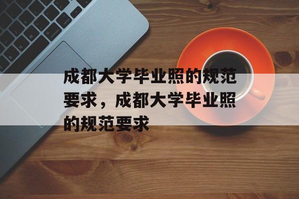 成都大学毕业照的规范要求，成都大学毕业照的规范要求