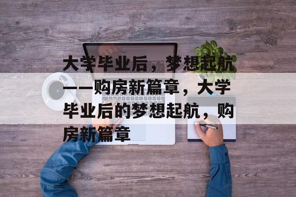 大学毕业后，梦想起航——购房新篇章，大学毕业后的梦想起航，购房新篇章