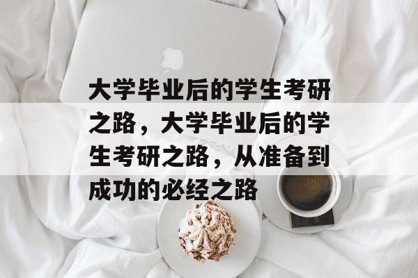 大学毕业后的学生考研之路，大学毕业后的学生考研之路，从准备到成功的必经之路