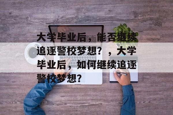 大学毕业后，能否继续追逐警校梦想？，大学毕业后，如何继续追逐警校梦想？