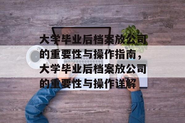 大学毕业后档案放公司的重要性与操作指南，大学毕业后档案放公司的重要性与操作详解