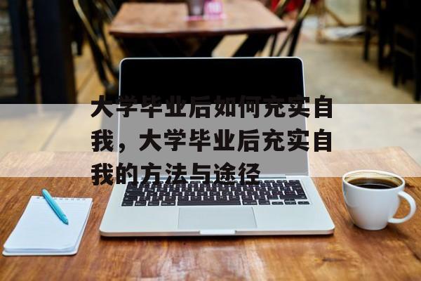 大学毕业后如何充实自我，大学毕业后充实自我的方法与途径