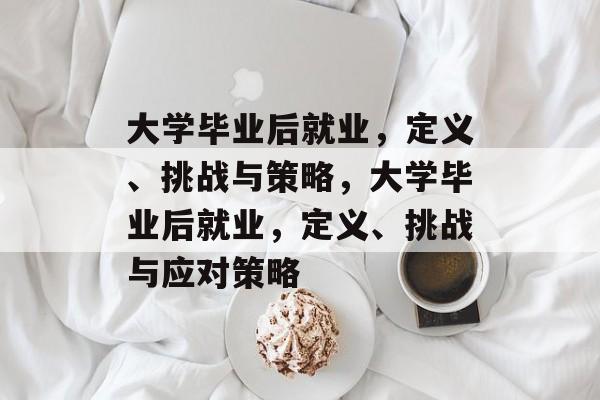 大学毕业后就业，定义、挑战与策略，大学毕业后就业，定义、挑战与应对策略