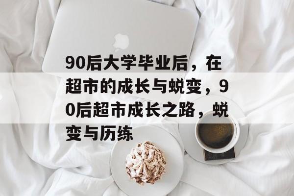 90后大学毕业后，在超市的成长与蜕变，90后超市成长之路，蜕变与历练