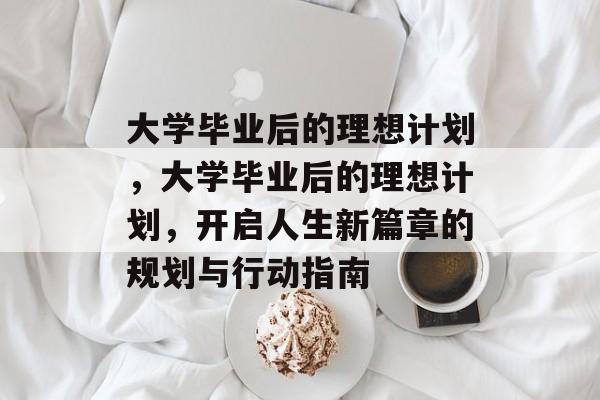 大学毕业后的理想计划，大学毕业后的理想计划，开启人生新篇章的规划与行动指南