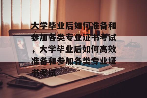 大学毕业后如何准备和参加各类专业证书考试，大学毕业后如何高效准备和参加各类专业证书考试