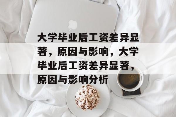 大学毕业后工资差异显著，原因与影响，大学毕业后工资差异显著，原因与影响分析