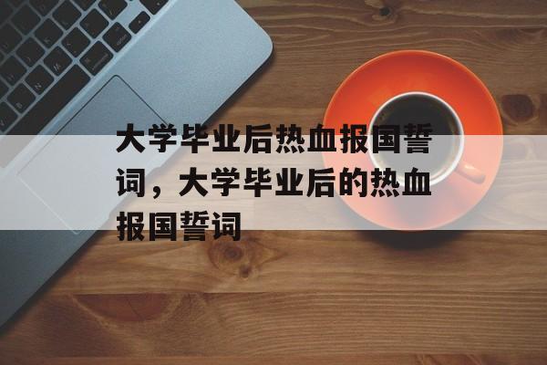 大学毕业后热血报国誓词，大学毕业后的热血报国誓词