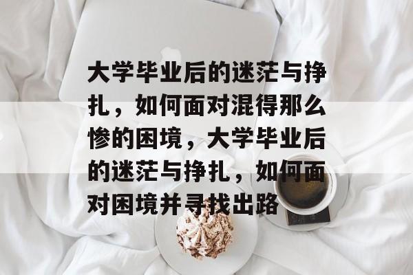 大学毕业后的迷茫与挣扎，如何面对混得那么惨的困境，大学毕业后的迷茫与挣扎，如何面对困境并寻找出路