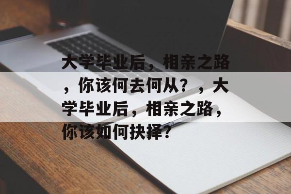 大学毕业后，相亲之路，你该何去何从？，大学毕业后，相亲之路，你该如何抉择？