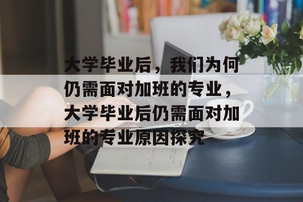 大学毕业后，我们为何仍需面对加班的专业，大学毕业后仍需面对加班的专业原因探究