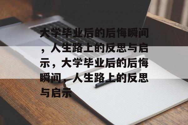 大学毕业后的后悔瞬间，人生路上的反思与启示，大学毕业后的后悔瞬间，人生路上的反思与启示