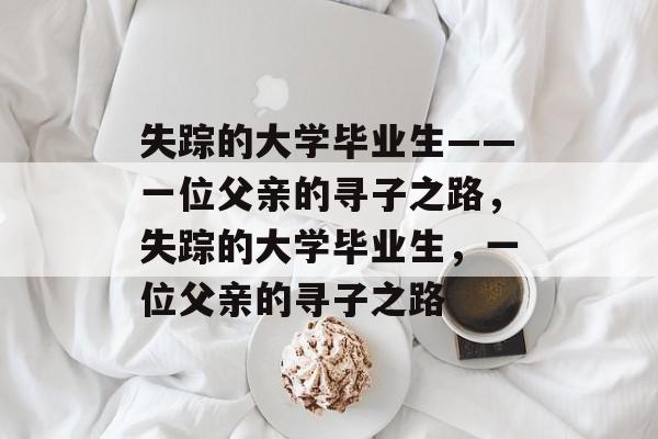 失踪的大学毕业生——一位父亲的寻子之路，失踪的大学毕业生，一位父亲的寻子之路