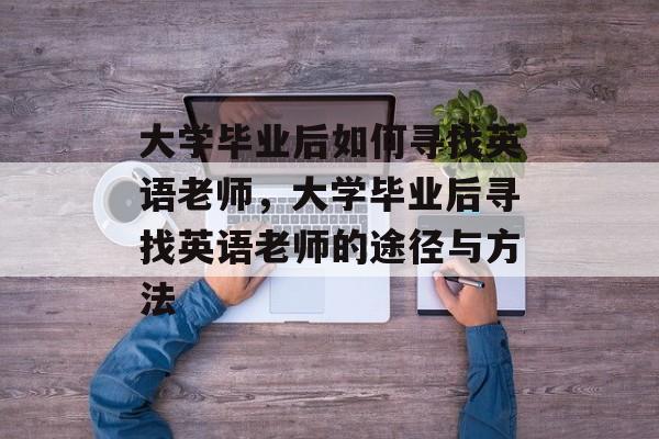 大学毕业后如何寻找英语老师，大学毕业后寻找英语老师的途径与方法