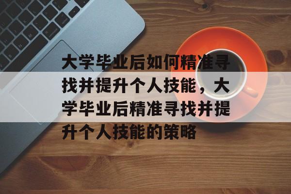 大学毕业后如何精准寻找并提升个人技能，大学毕业后精准寻找并提升个人技能的策略