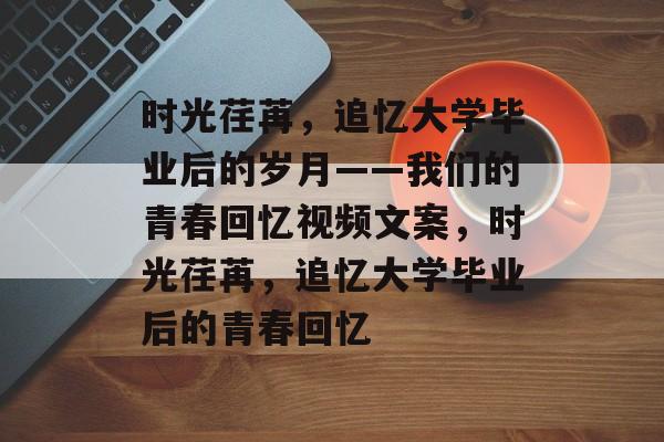 时光荏苒，追忆大学毕业后的岁月——我们的青春回忆视频文案，时光荏苒，追忆大学毕业后的青春回忆