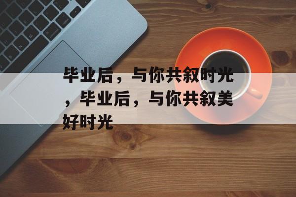 毕业后，与你共叙时光，毕业后，与你共叙美好时光