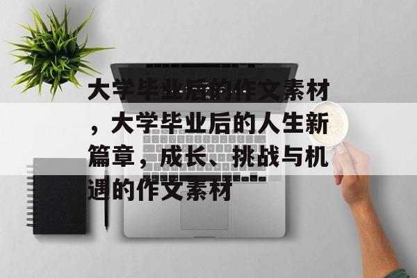 大学毕业后的作文素材，大学毕业后的人生新篇章，成长、挑战与机遇的作文素材