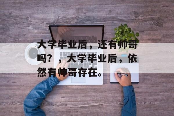 大学毕业后，还有帅哥吗？，大学毕业后，依然有帅哥存在。