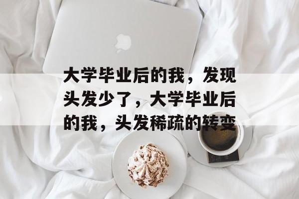 大学毕业后的我，发现头发少了，大学毕业后的我，头发稀疏的转变