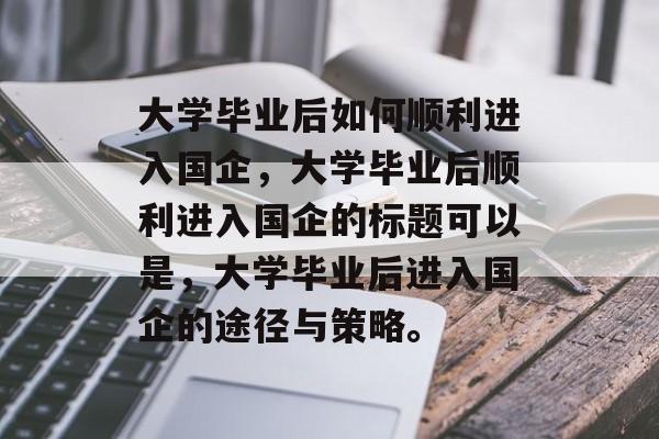 大学毕业后如何顺利进入国企，大学毕业后顺利进入国企的标题可以是，大学毕业后进入国企的途径与策略。