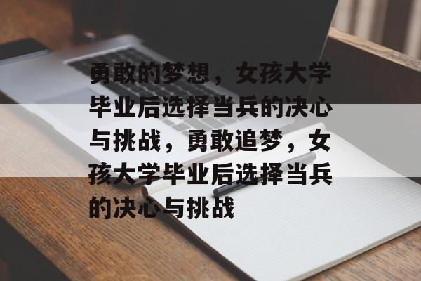 勇敢的梦想，女孩大学毕业后选择当兵的决心与挑战，勇敢追梦，女孩大学毕业后选择当兵的决心与挑战